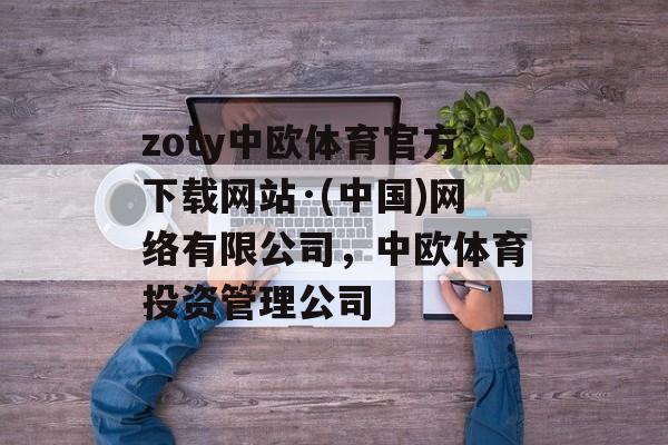 zoty中欧体育官方下载网站·(中国)网络有限公司，中欧体育投资管理公司