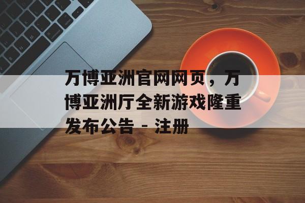 万博亚洲官网网页，万博亚洲厅全新游戏隆重发布公告 - 注册