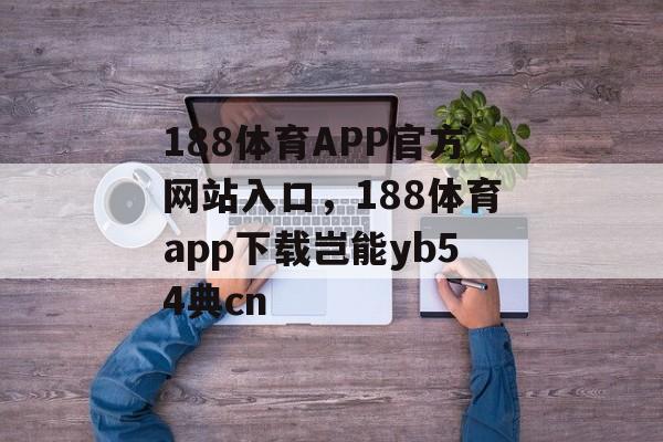 188体育APP官方网站入口，188体育app下载岂能yb54典cn