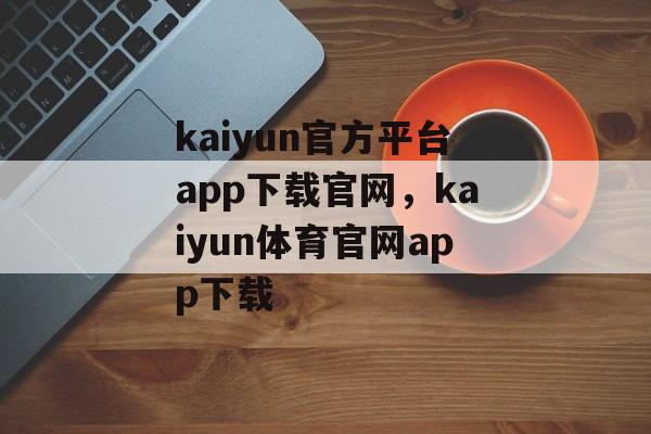 kaiyun官方平台app下载官网，kaiyun体育官网app下载