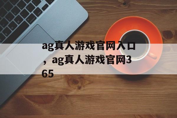 ag真人游戏官网入口，ag真人游戏官网365