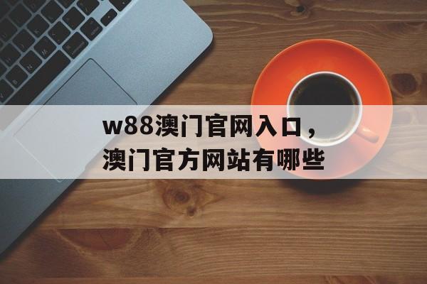 w88澳门官网入口，澳门官方网站有哪些