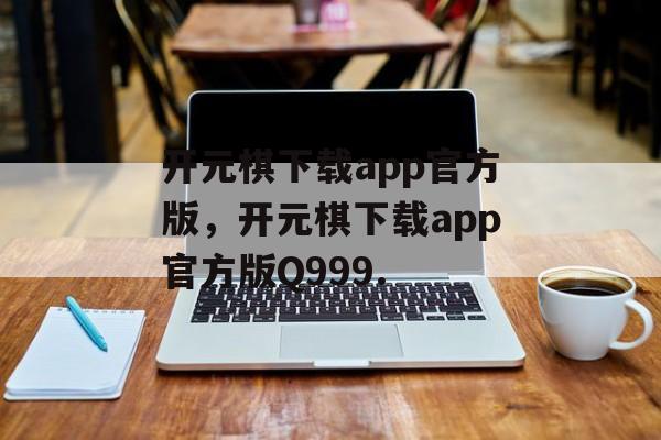 开元棋下载app官方版，开元棋下载app官方版Q999.