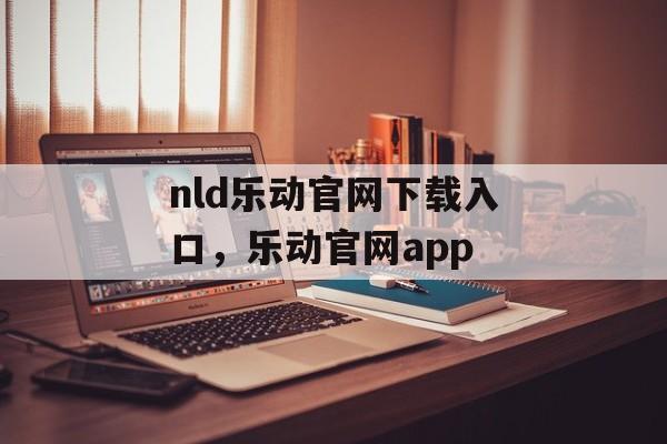 nld乐动官网下载入口，乐动官网app