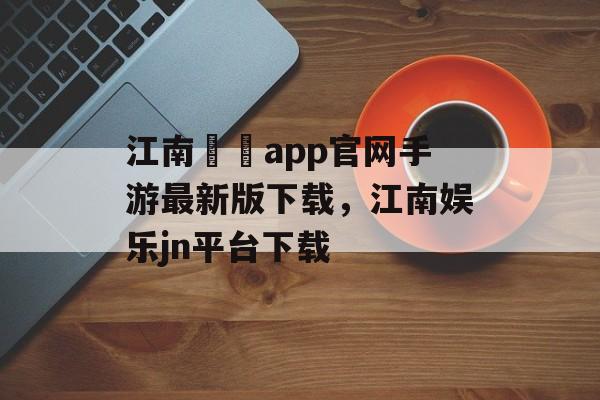 江南娛樂app官网手游最新版下载，江南娱乐jn平台下载