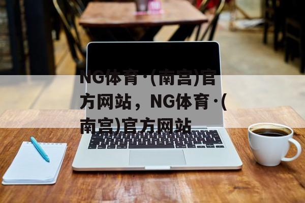 NG体育·(南宫)官方网站，NG体育·(南宫)官方网站